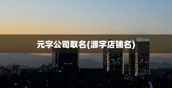 元字公司取名(源字店铺名)
