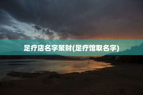足疗店名字聚财(足疗馆取名字)