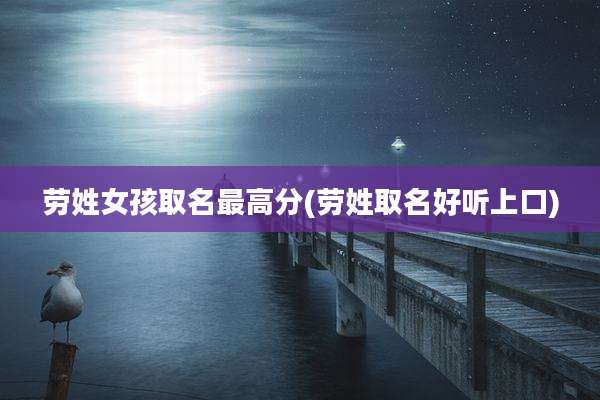 劳姓女孩取名最高分(劳姓取名好听上口)