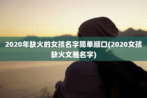 2020年缺火的女孩名字简单顺口(2020女孩缺火文雅名字)