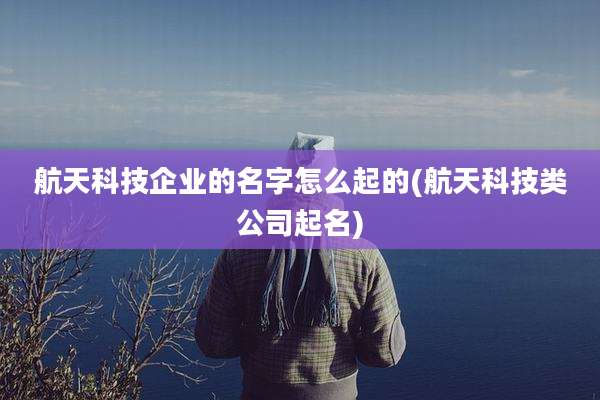 航天科技企业的名字怎么起的(航天科技类公司起名)