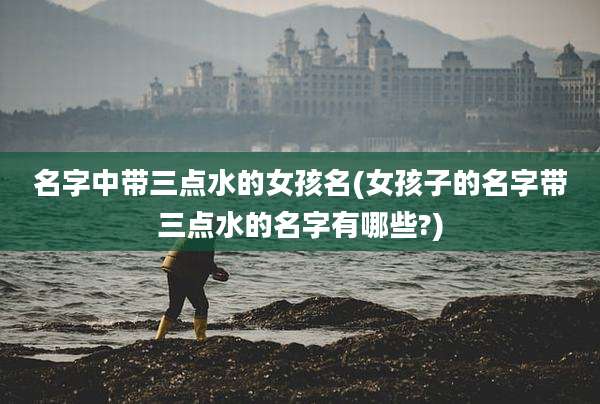 名字中带三点水的女孩名(女孩子的名字带三点水的名字有哪些?)