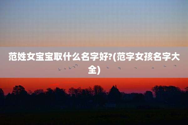 范姓女宝宝取什么名字好?(范字女孩名字大全)
