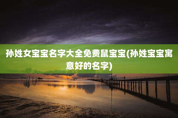 孙姓女宝宝名字大全免费鼠宝宝(孙姓宝宝寓意好的名字)