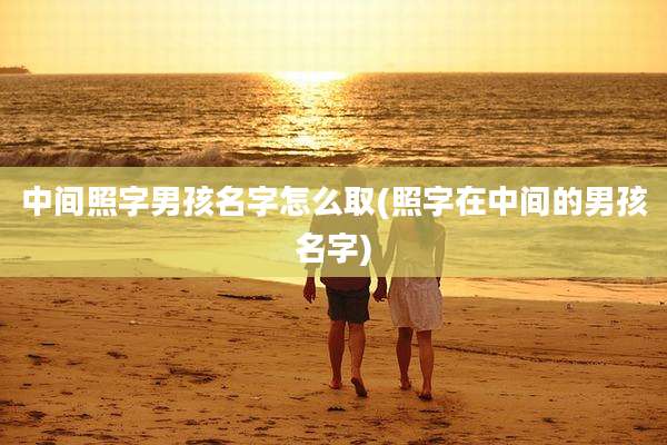 中间照字男孩名字怎么取(照字在中间的男孩名字)