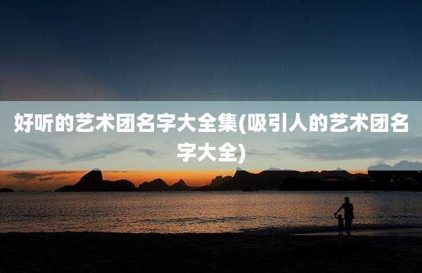 好听的艺术团名字大全集(吸引人的艺术团名字大全)
