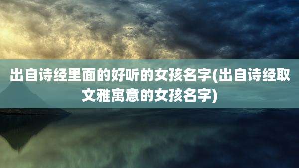 出自诗经里面的好听的女孩名字(出自诗经取文雅寓意的女孩名字)