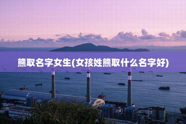 熊取名字女生(女孩姓熊取什么名字好)