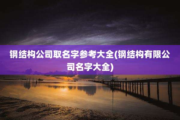 钢结构公司取名字参考大全(钢结构有限公司名字大全)