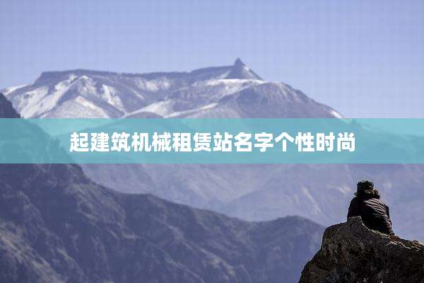 起建筑机械租赁站名字个性时尚