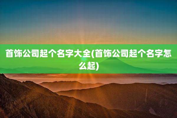 首饰公司起个名字大全(首饰公司起个名字怎么起)