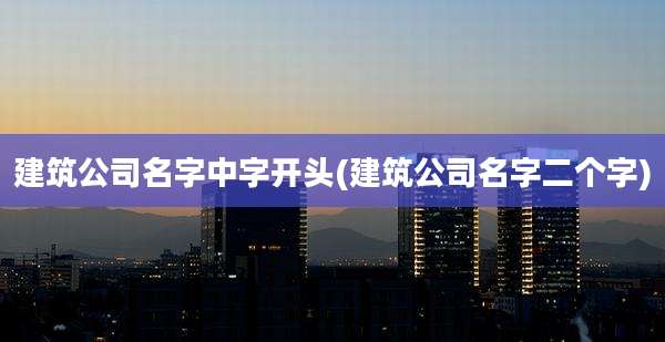 建筑公司名字中字开头(建筑公司名字二个字)