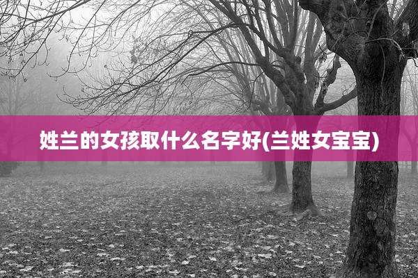 姓兰的女孩取什么名字好(兰姓女宝宝)