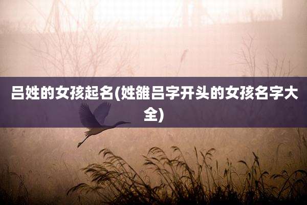 吕姓的女孩起名(姓雒吕字开头的女孩名字大全)
