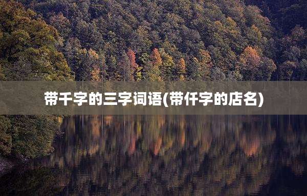 带千字的三字词语(带仟字的店名)