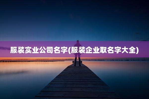 服装实业公司名字(服装企业取名字大全)