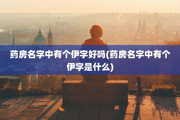 药房名字中有个伊字好吗(药房名字中有个伊字是什么)