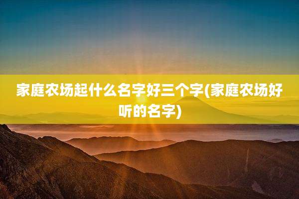 家庭农场起什么名字好三个字(家庭农场好听的名字)
