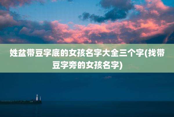 姓盆带豆字底的女孩名字大全三个字(找带豆字旁的女孩名字)