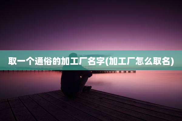 取一个通俗的加工厂名字(加工厂怎么取名)