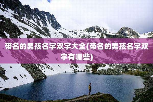 带名的男孩名字双字大全(带名的男孩名字双字有哪些)