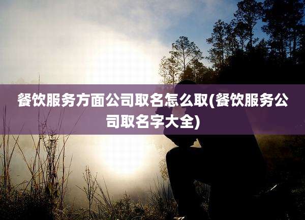 餐饮服务方面公司取名怎么取(餐饮服务公司取名字大全)