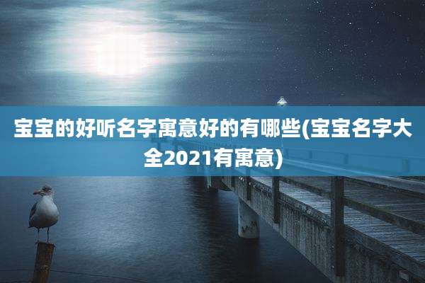 宝宝的好听名字寓意好的有哪些(宝宝名字大全2021有寓意)