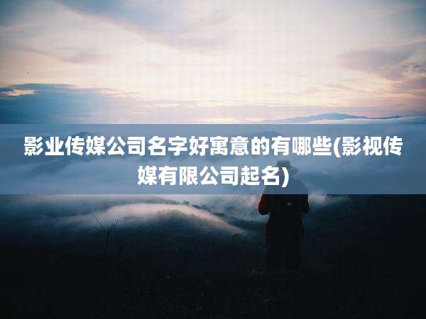 影业传媒公司名字好寓意的有哪些(影视传媒有限公司起名)