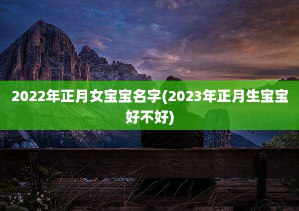 2022年正月女宝宝名字(2023年正月生宝宝好不好)