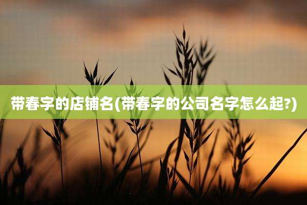 带春字的店铺名(带春字的公司名字怎么起?)