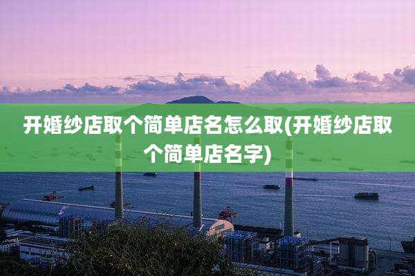 开婚纱店取个简单店名怎么取(开婚纱店取个简单店名字)