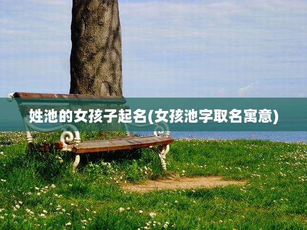 姓池的女孩子起名(女孩池字取名寓意)