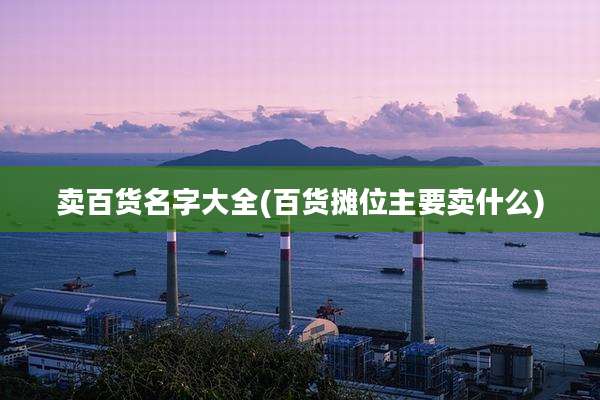卖百货名字大全(百货摊位主要卖什么)