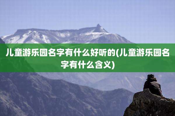 儿童游乐园名字有什么好听的(儿童游乐园名字有什么含义)