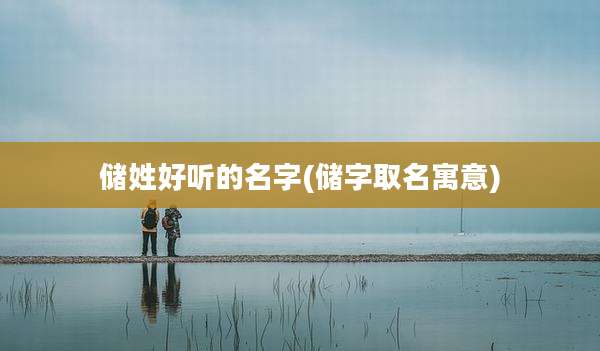 储姓好听的名字(储字取名寓意)