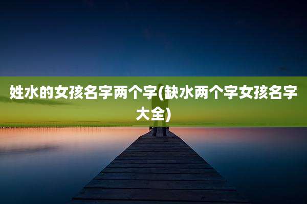 姓水的女孩名字两个字(缺水两个字女孩名字大全)