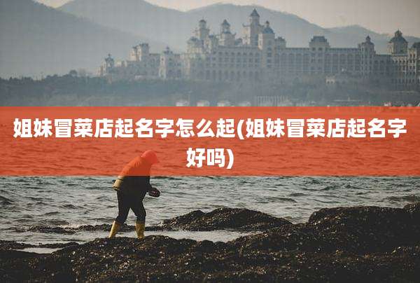姐妹冒菜店起名字怎么起(姐妹冒菜店起名字好吗)