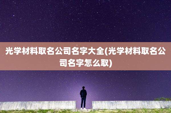 光学材料取名公司名字大全(光学材料取名公司名字怎么取)