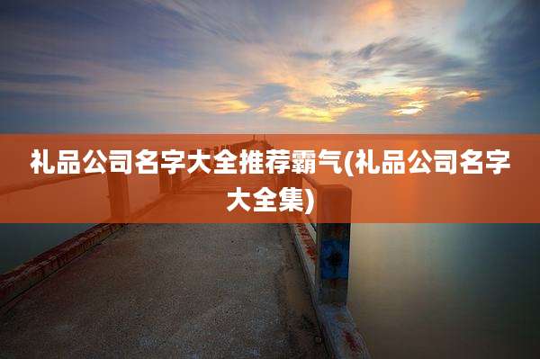 礼品公司名字大全推荐霸气(礼品公司名字大全集)