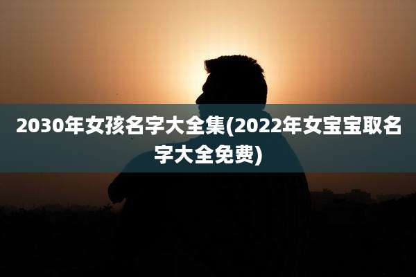 2030年女孩名字大全集(2022年女宝宝取名字大全免费)