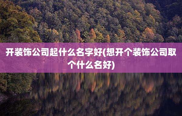 开装饰公司起什么名字好(想开个装饰公司取个什么名好)