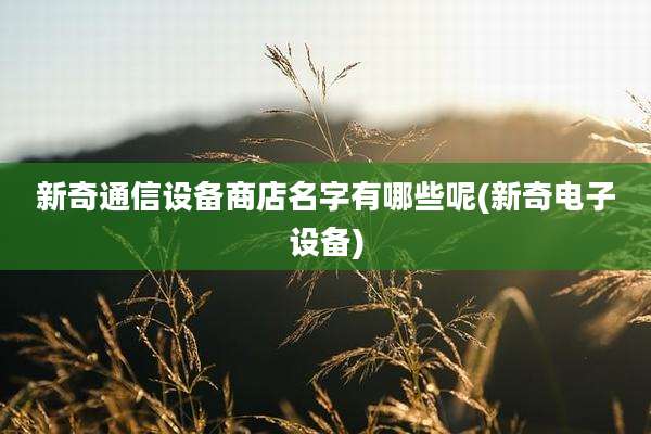 新奇通信设备商店名字有哪些呢(新奇电子设备)