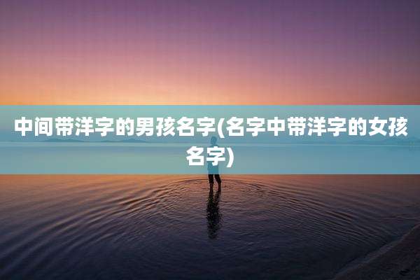 中间带洋字的男孩名字(名字中带洋字的女孩名字)