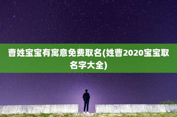 曹姓宝宝有寓意免费取名(姓曹2020宝宝取名字大全)