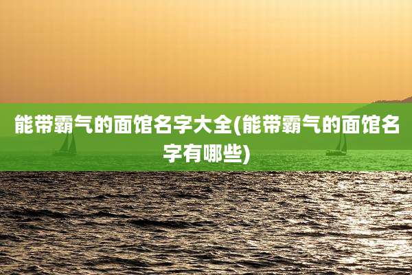 能带霸气的面馆名字大全(能带霸气的面馆名字有哪些)
