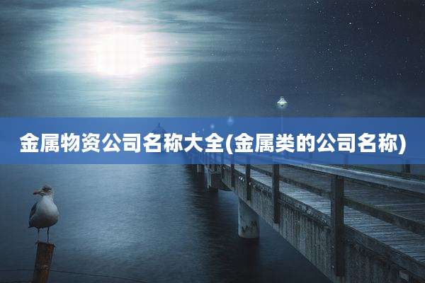 金属物资公司名称大全(金属类的公司名称)