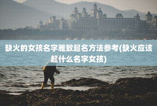 缺火的女孩名字雅致起名方法参考(缺火应该起什么名字女孩)