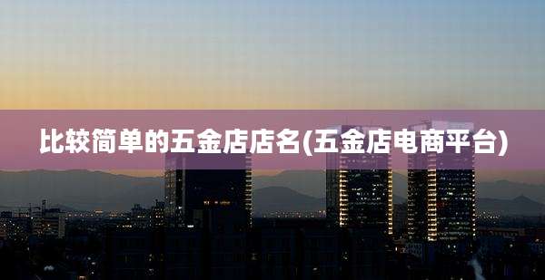 比较简单的五金店店名(五金店电商平台)