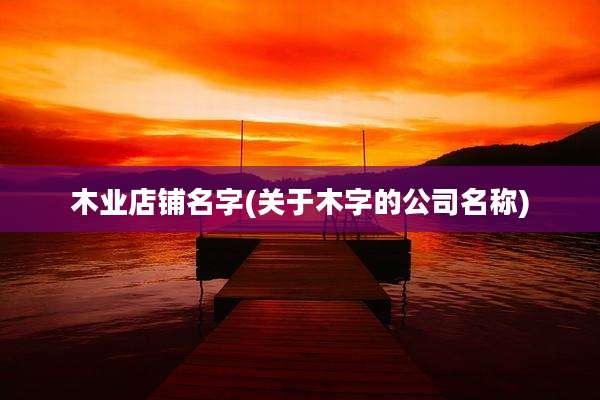 木业店铺名字(关于木字的公司名称)