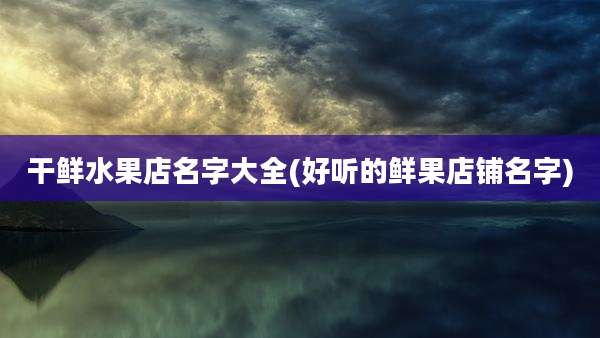 干鲜水果店名字大全(好听的鲜果店铺名字)